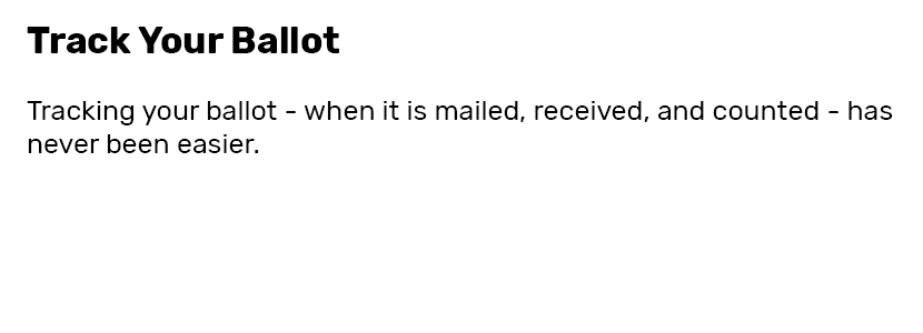 Track Your Ballet  Tracking your ballot - when it is mailed, received, and counted - has never been easier.